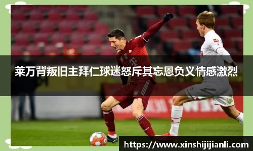 米兰莱万背叛旧主拜仁球迷怒斥其忘恩负义情感激烈